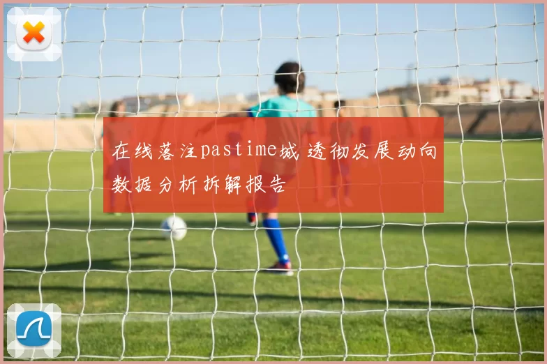 在线落注pastime城 透彻发展动向数据分析拆解报告