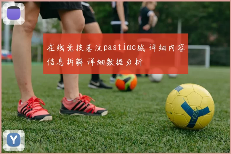在线竞技落注pastime城 详细内容信息拆解 详细数据分析