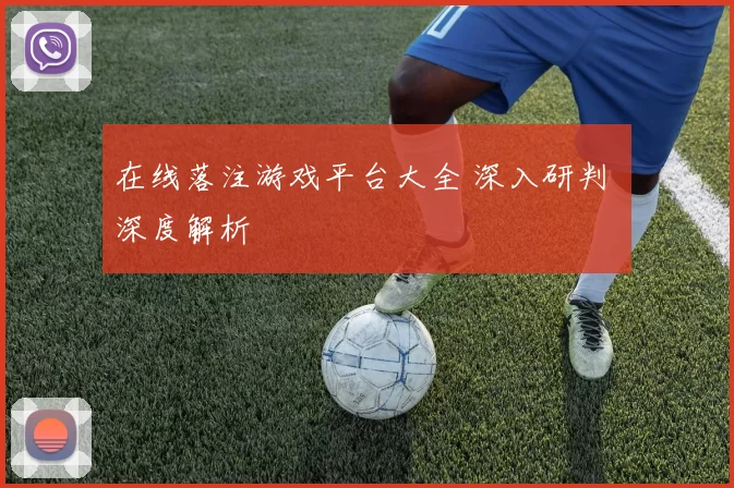 在线落注游戏平台大全 深入研判 深度解析