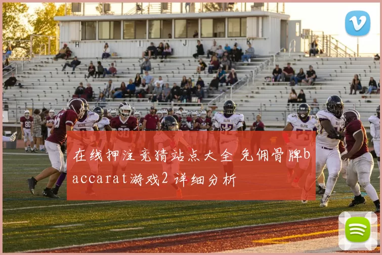 在线押注竞猜站点大全 免佣骨牌baccarat游戏2 详细分析