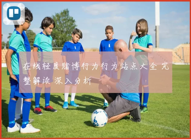 在线轻度赌博行为行为站点大全 完整解读 深入分析