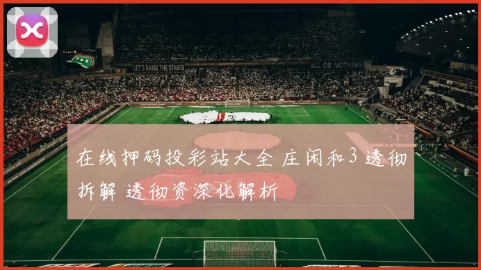 在线押码投彩站大全 庄闲和3 透彻拆解 透彻资深化解析