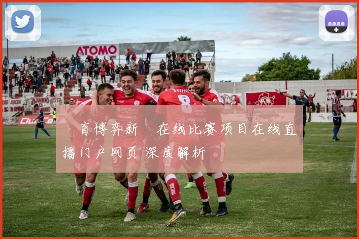 體育博弈新聞在线比赛项目在线直播门户网页 深度解析