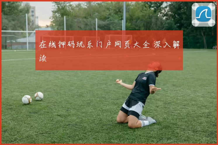 在线押码玩乐门户网页大全 深入解读