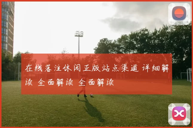 在线落注休闲正版站点渠道 详细解读 全面解读 全面解读