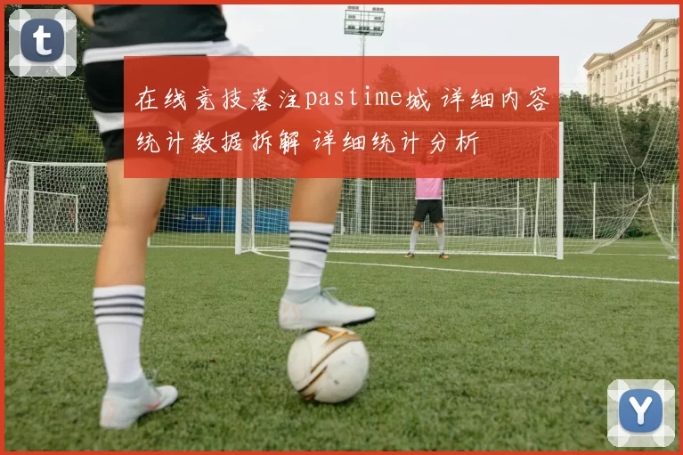 在线竞技落注pastime城 详细内容统计数据拆解 详细统计分析