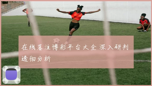 在线落注博彩平台大全 深入研判 透彻分析