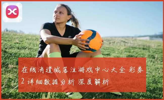 在线消遣城落注游戏中心大全 彩券2 详细数据分析 深度解析