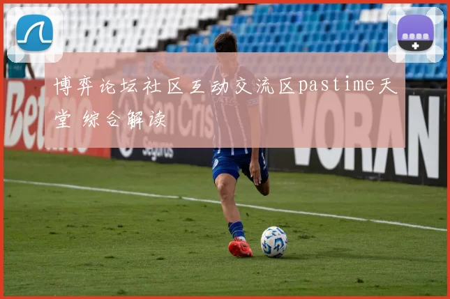 博弈论坛社区互动交流区pastime天堂 综合解读