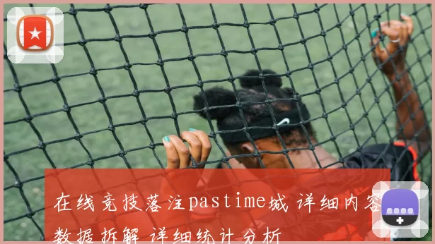 在线竞技落注pastime城 详细内容数据拆解 详细统计分析