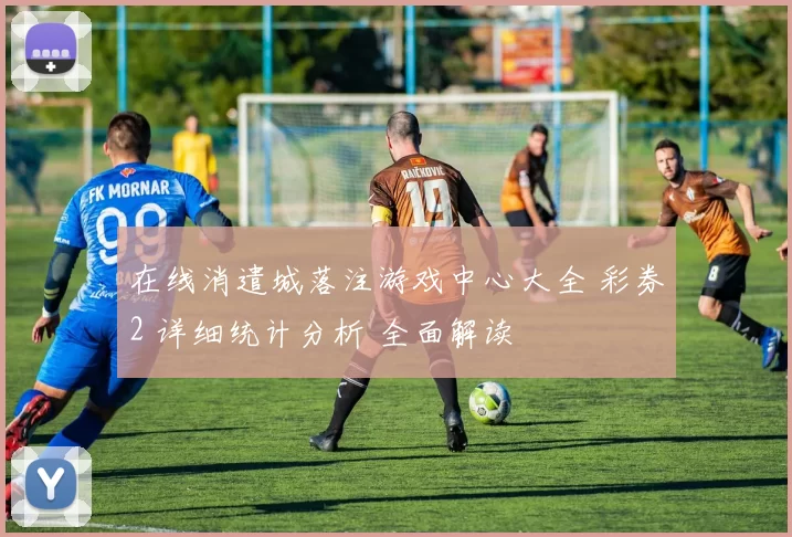 在线消遣城落注游戏中心大全 彩券2 详细统计分析 全面解读