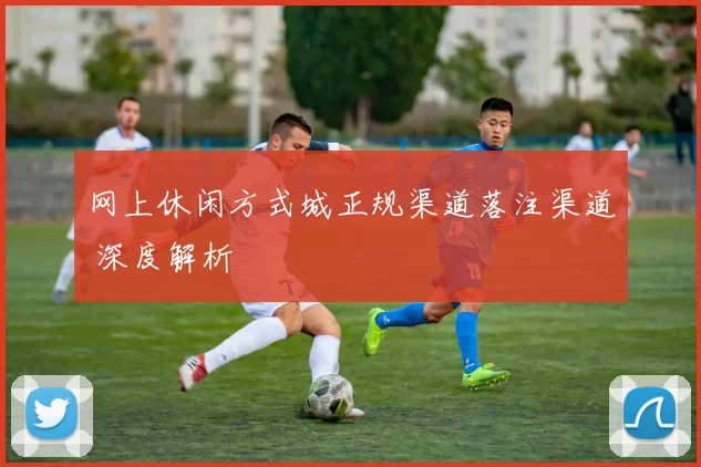 网上休闲方式城正规渠道落注渠道 深度解析