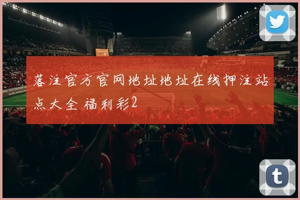 落注官方官网地址地址在线押注站点大全 福利彩2