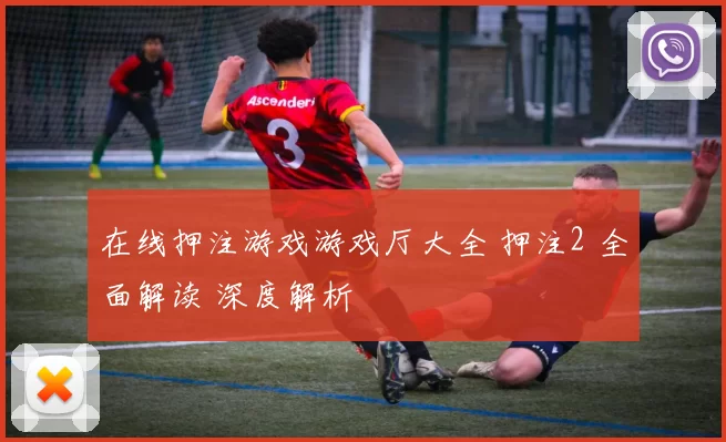 在线押注游戏游戏厅大全 押注2 全面解读 深度解析