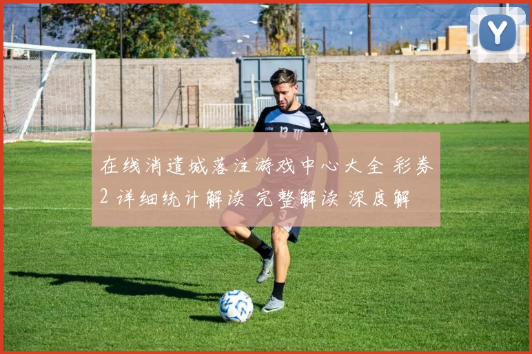 在线消遣城落注游戏中心大全 彩券2 详细统计解读 完整解读 深度解析