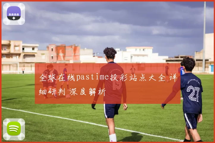 全球在线pastime投彩站点大全 详细研判 深度解析