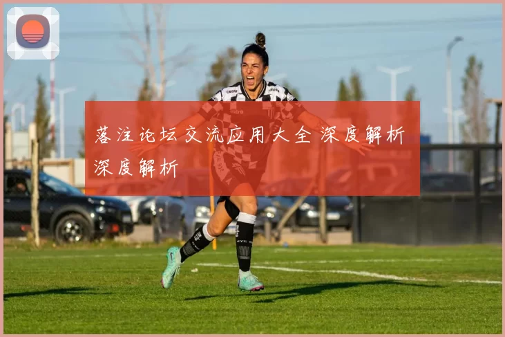 落注论坛交流应用大全 深度解析 深度解析