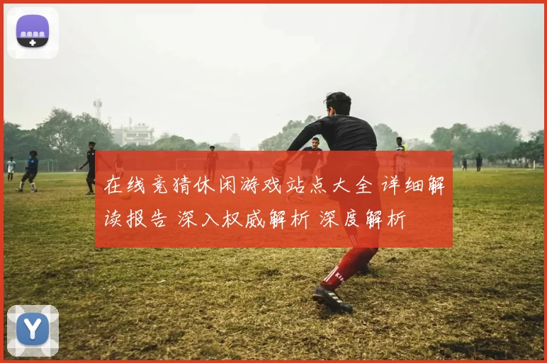 在线竞猜休闲游戏站点大全 详细解读报告 深入权威解析 深度解析